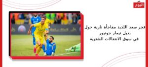 فجر سعد اللذيذ مفاجأة نارية حول بديل نيمار جونيور في سوق الانتقالات الشتوية